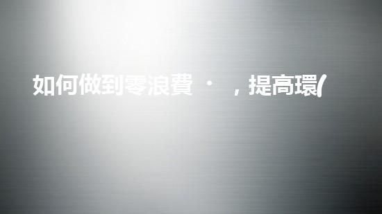 如何做到零浪費，提高環(huán)保意識？